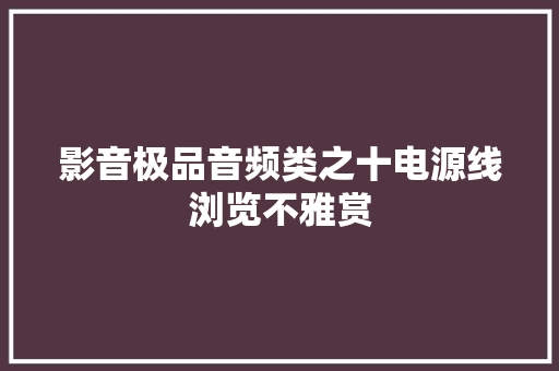 影音极品音频类之十电源线浏览不雅赏