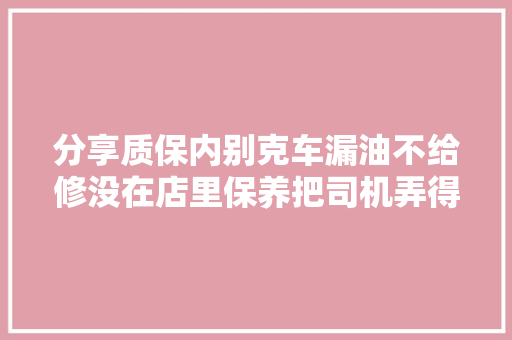 分享质保内别克车漏油不给修没在店里保养把司机弄得束手无策