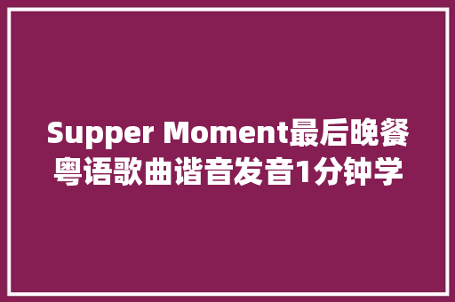 Supper Moment最后晚餐粤语歌曲谐音发音1分钟学会粤语歌发音