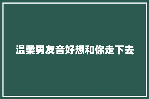 温柔男友音好想和你走下去