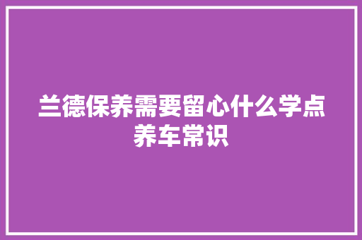 兰德保养需要留心什么学点养车常识