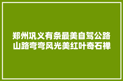 郑州巩义有条最美自驾公路山路弯弯风光美红叶奇石禅意浓 汽车知识