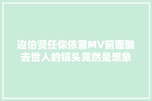 边伯贤任你依靠MV前面酸去世人的镜头竟然是想象