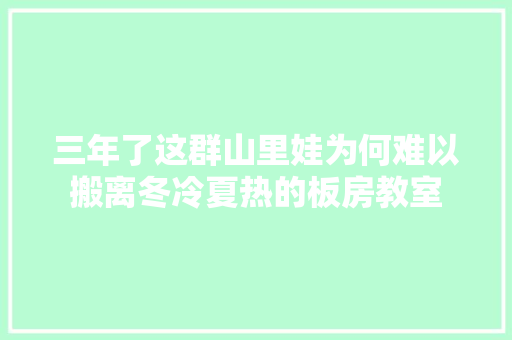 三年了这群山里娃为何难以搬离冬冷夏热的板房教室