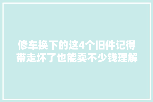 修车换下的这4个旧件记得带走坏了也能卖不少钱理解一下