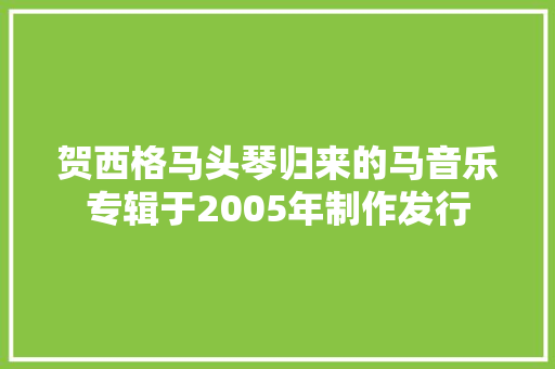 贺西格马头琴归来的马音乐专辑于2005年制作发行