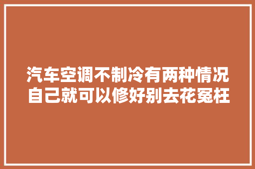 汽车空调不制冷有两种情况自己就可以修好别去花冤枉钱了
