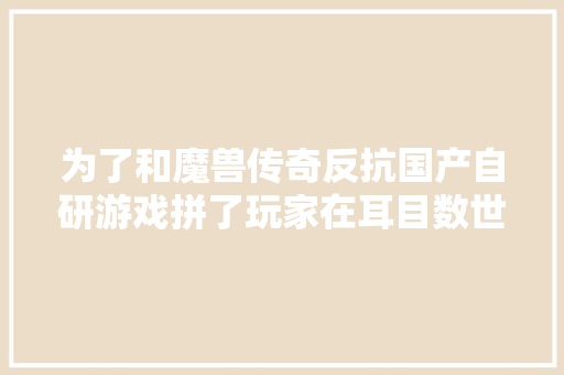 为了和魔兽传奇反抗国产自研游戏拼了玩家在耳目数世界第二