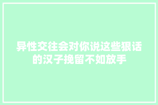 异性交往会对你说这些狠话的汉子挽留不如放手