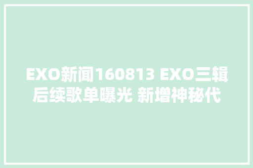 EXO新闻160813 EXO三辑后续歌单曝光 新增神秘代码脑洞大年夜开