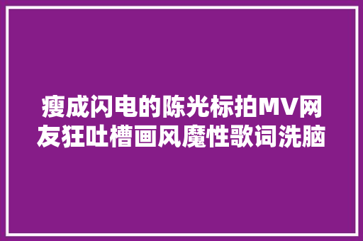 瘦成闪电的陈光标拍MV网友狂吐槽画风魔性歌词洗脑