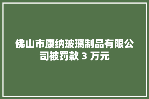 佛山市康纳玻璃制品有限公司被罚款 3 万元
