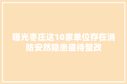 曝光枣庄这10家单位存在消防安然隐患亟待整改 汽车知识