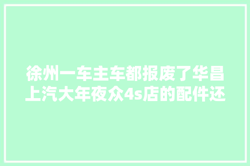 徐州一车主车都报废了华昌上汽大年夜众4s店的配件还没到