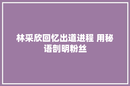 林采欣回忆出道进程 用秘语剖明粉丝