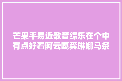 芒果平易近歌音综乐在个中有点好看阿云嘎龚琳娜马条都来了