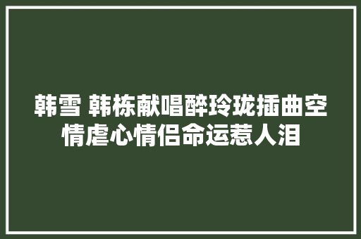 韩雪 韩栋献唱醉玲珑插曲空情虐心情侣命运惹人泪 休闲娱乐