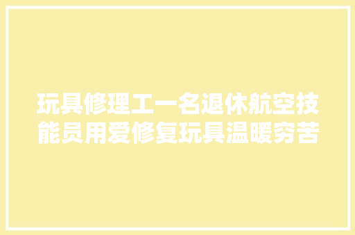 玩具修理工一名退休航空技能员用爱修复玩具温暖穷苦儿童