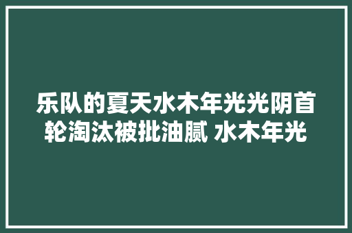 乐队的夏天水木年光光阴首轮淘汰被批油腻 水木年光光阴青春再会试听