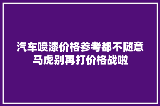 汽车喷漆价格参考都不随意马虎别再打价格战啦