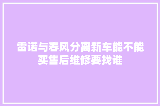 雷诺与春风分离新车能不能买售后维修要找谁