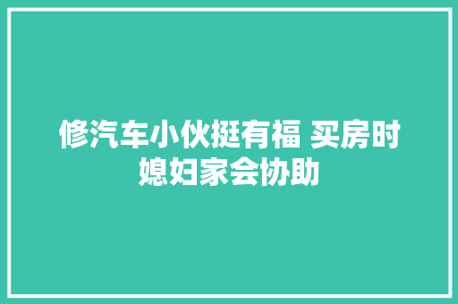 修汽车小伙挺有福 买房时媳妇家会协助