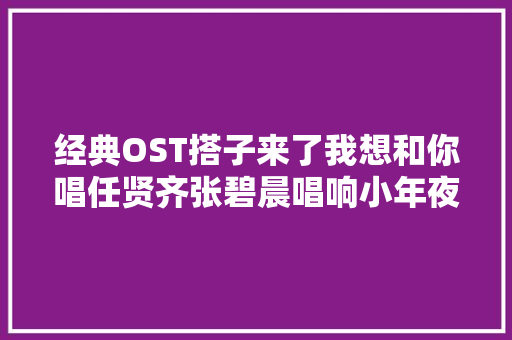 经典OST搭子来了我想和你唱任贤齐张碧晨唱响小年夜大年夜