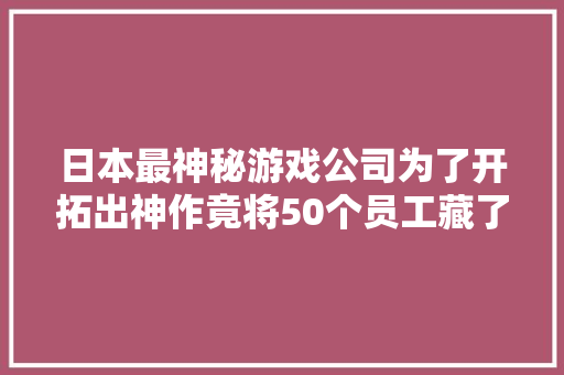 日本最神秘游戏公司为了开拓出神作竟将50个员工藏了近30年