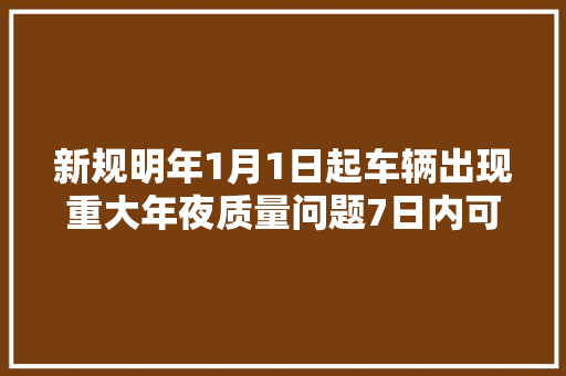 新规明年1月1日起车辆出现重大年夜质量问题7日内可退换