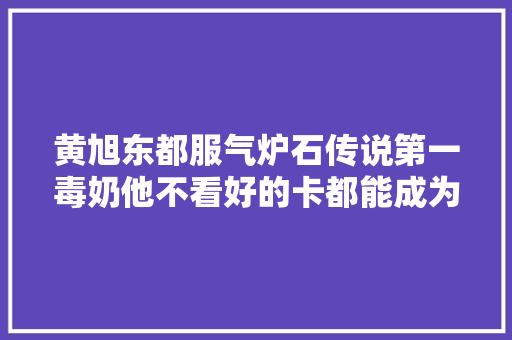 黄旭东都服气炉石传说第一毒奶他不看好的卡都能成为最强单卡