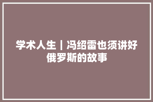 学术人生｜冯绍雷也须讲好俄罗斯的故事