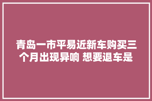 青岛一市平易近新车购买三个月出现异响 想要退车是否可行