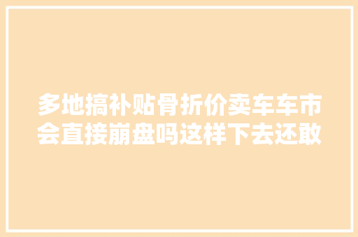 多地搞补贴骨折价卖车车市会直接崩盘吗这样下去还敢买车吗