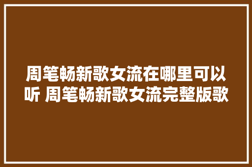 周笔畅新歌女流在哪里可以听 周笔畅新歌女流完整版歌词