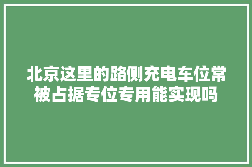 北京这里的路侧充电车位常被占据专位专用能实现吗