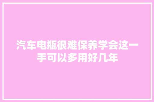 汽车电瓶很难保养学会这一手可以多用好几年