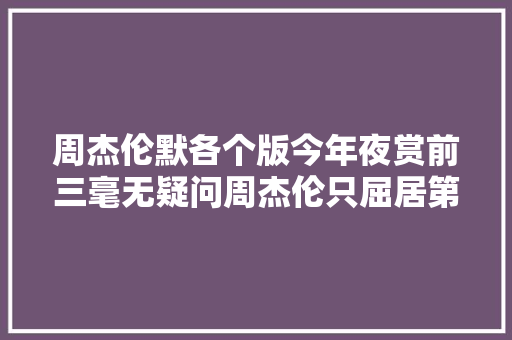 周杰伦默各个版今年夜赏前三毫无疑问周杰伦只屈居第二