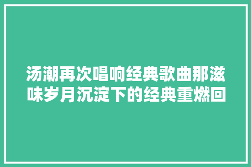汤潮再次唱响经典歌曲那滋味岁月沉淀下的经典重燃回忆
