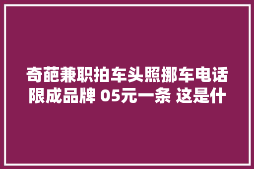 奇葩兼职拍车头照挪车电话限成品牌 05元一条 这是什么生意