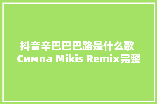 抖音辛巴巴巴路是什么歌 Симпа Mikis Remix完整歌词介绍