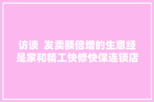 访谈  发卖额倍增的生意经是家和精工快修快保连锁店专访