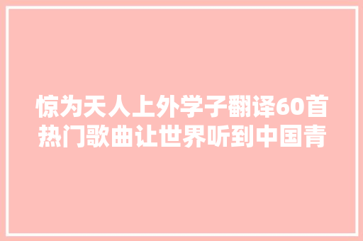 惊为天人上外学子翻译60首热门歌曲让世界听到中国青年的声音