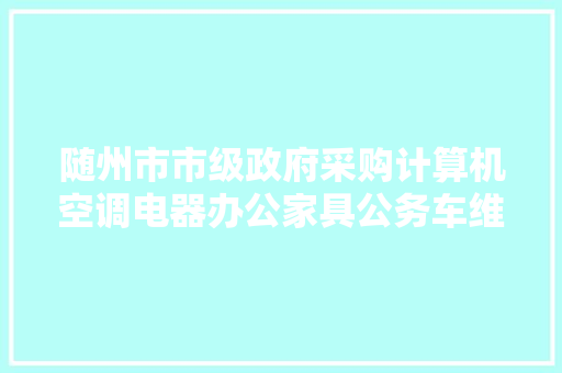 随州市市级政府采购计算机空调电器办公家具公务车维修印刷及档案整理 协议供应商招标通知书记
