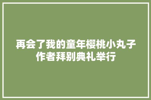 再会了我的童年樱桃小丸子作者拜别典礼举行