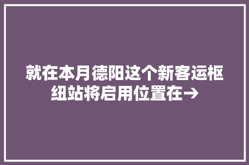 就在本月德阳这个新客运枢纽站将启用位置在→