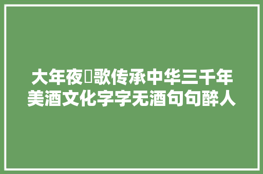 大年夜氿歌传承中华三千年美酒文化字字无酒句句醉人