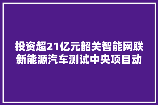 投资超21亿元韶关智能网联新能源汽车测试中央项目动工