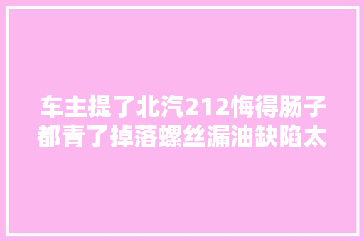 车主提了北汽212悔得肠子都青了掉落螺丝漏油缺陷太多 汽车知识