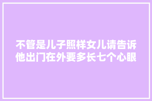 不管是儿子照样女儿请告诉他出门在外要多长七个心眼