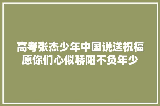 高考张杰少年中国说送祝福愿你们心似骄阳不负年少
